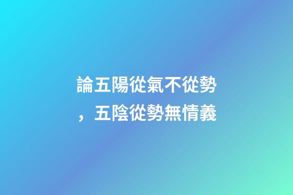 論五陽從氣不從勢，五陰從勢無情義